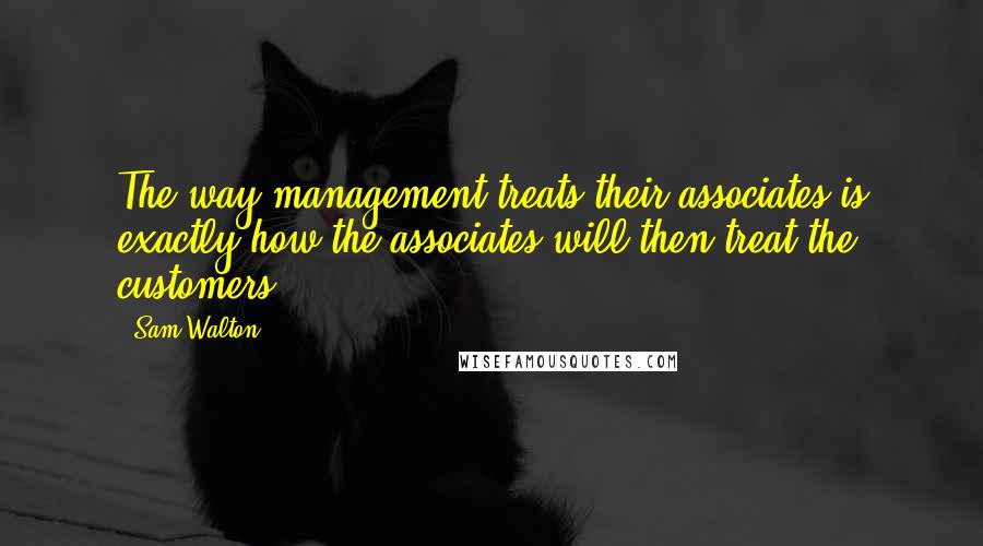 Sam Walton Quotes: The way management treats their associates is exactly how the associates will then treat the customers.