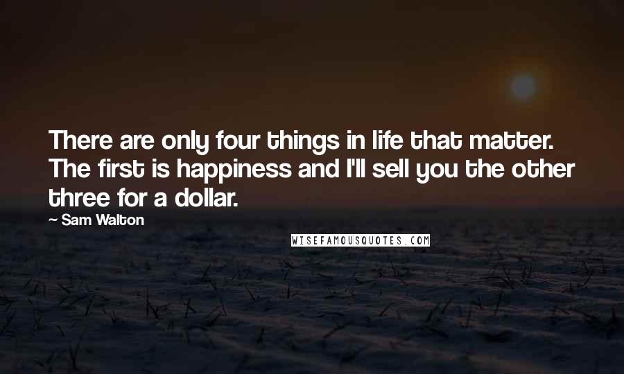 Sam Walton Quotes: There are only four things in life that matter. The first is happiness and I'll sell you the other three for a dollar.
