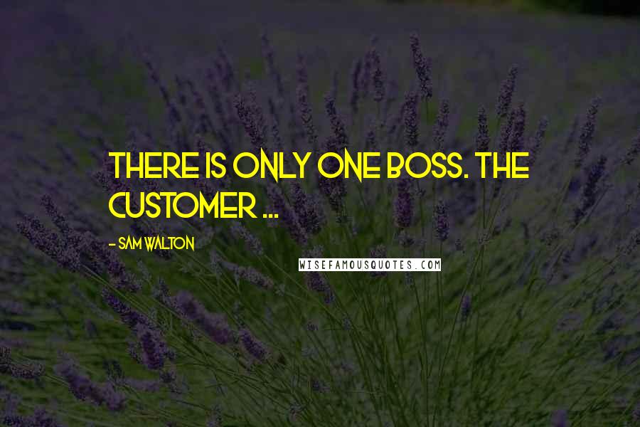 Sam Walton Quotes: There is only one boss. The customer ...