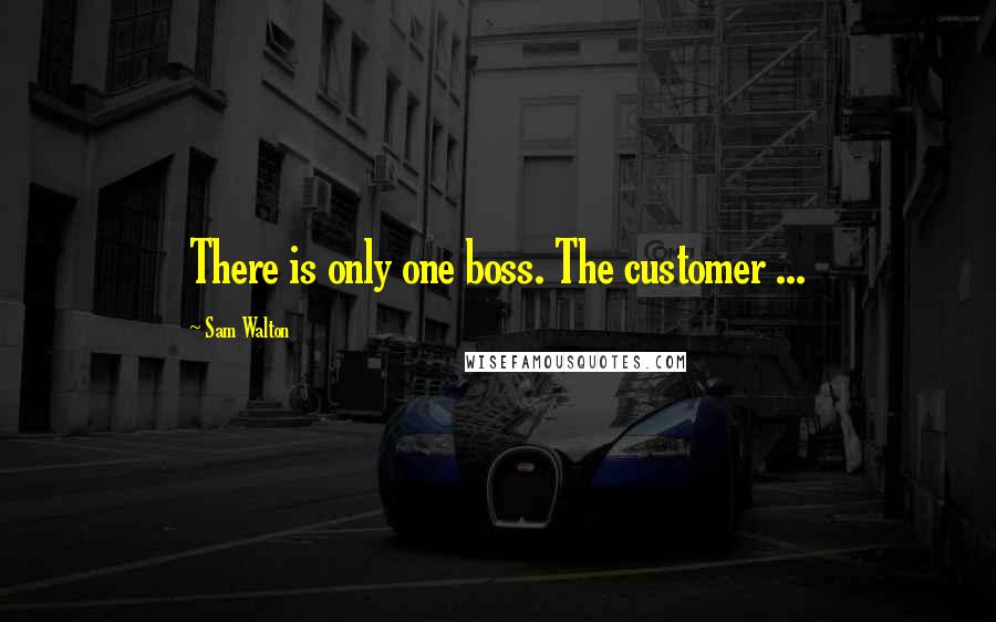 Sam Walton Quotes: There is only one boss. The customer ...