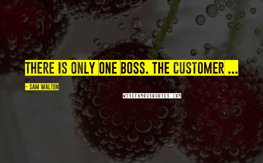 Sam Walton Quotes: There is only one boss. The customer ...