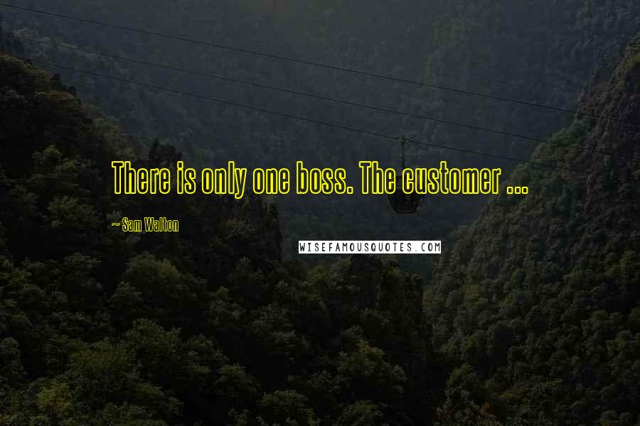 Sam Walton Quotes: There is only one boss. The customer ...