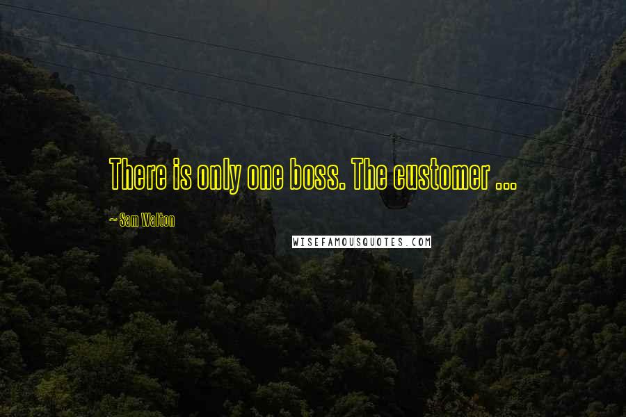 Sam Walton Quotes: There is only one boss. The customer ...