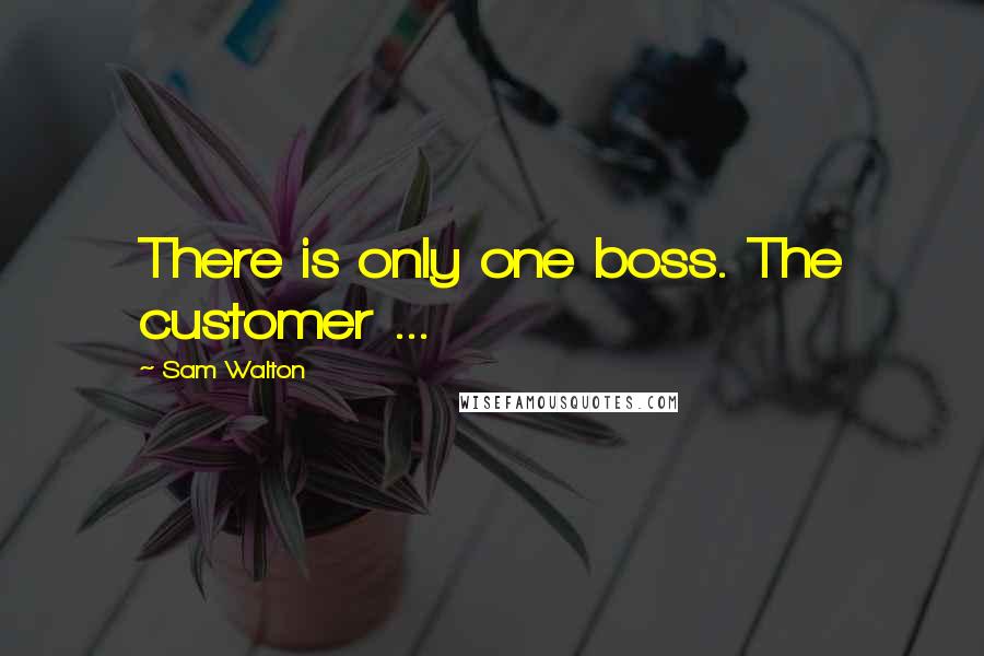 Sam Walton Quotes: There is only one boss. The customer ...
