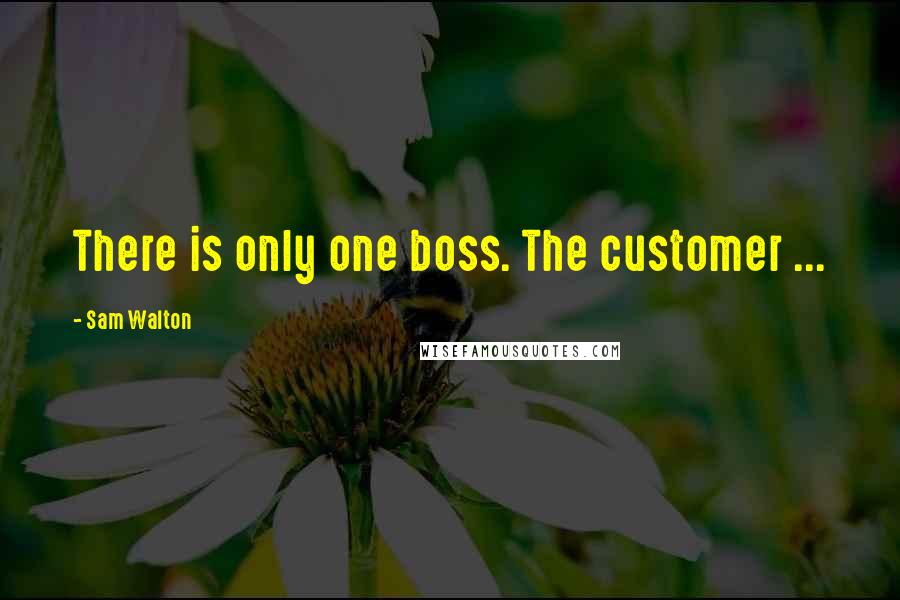 Sam Walton Quotes: There is only one boss. The customer ...