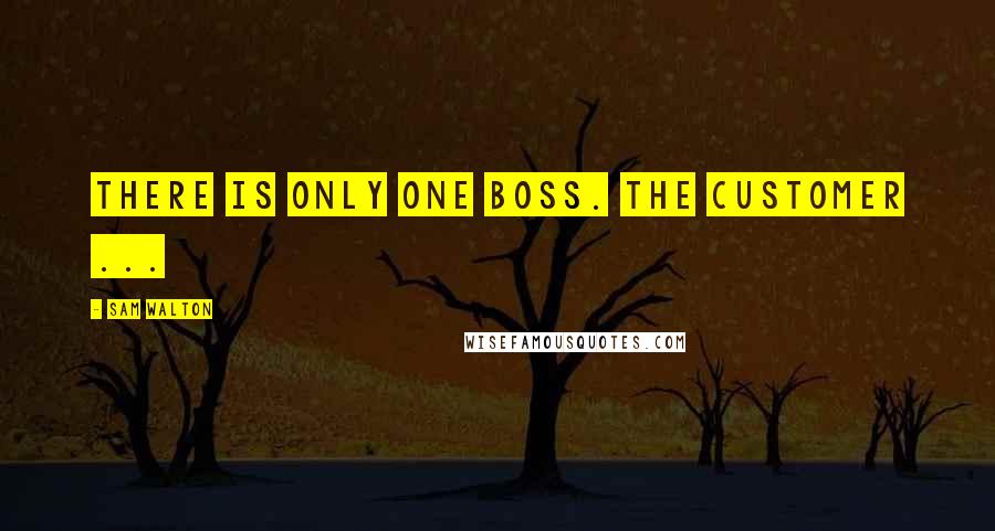 Sam Walton Quotes: There is only one boss. The customer ...