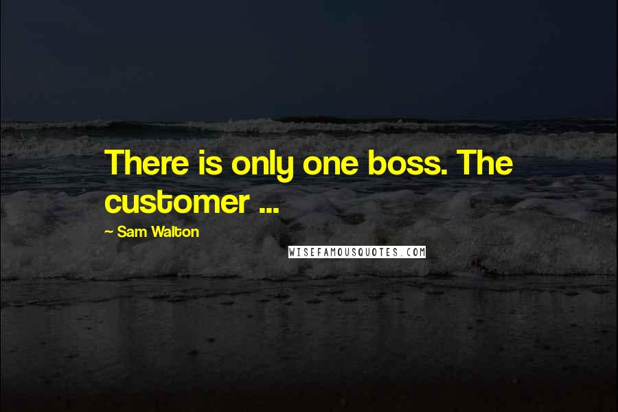 Sam Walton Quotes: There is only one boss. The customer ...