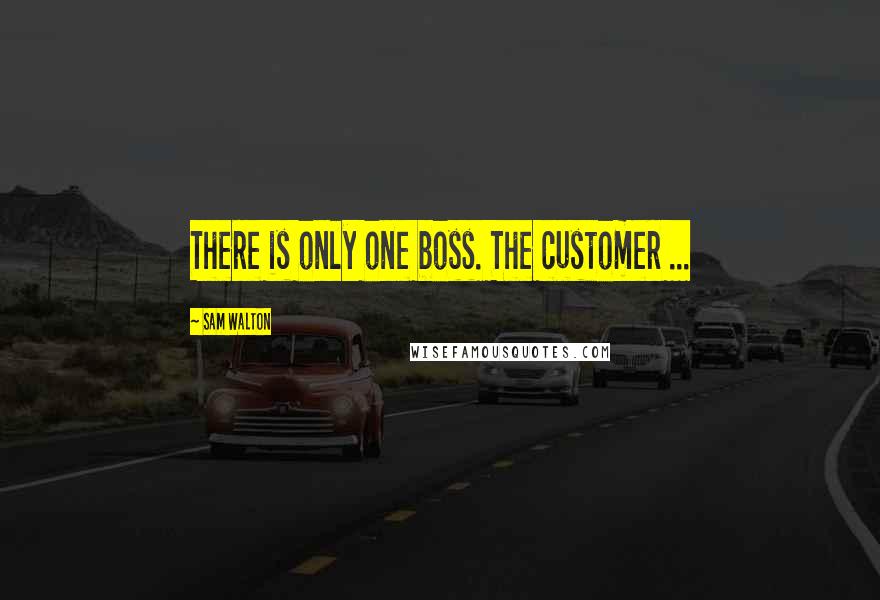 Sam Walton Quotes: There is only one boss. The customer ...