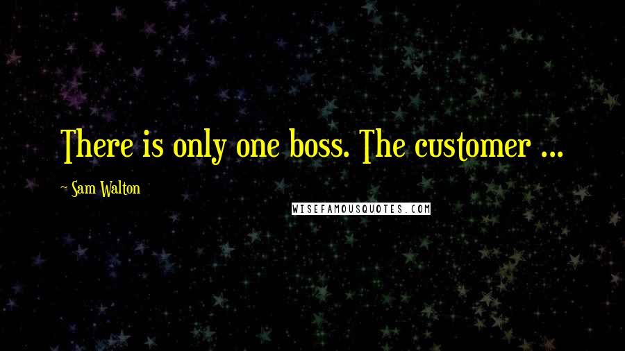 Sam Walton Quotes: There is only one boss. The customer ...