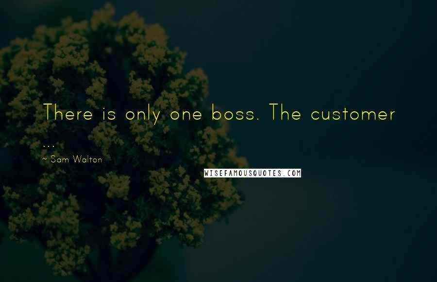 Sam Walton Quotes: There is only one boss. The customer ...