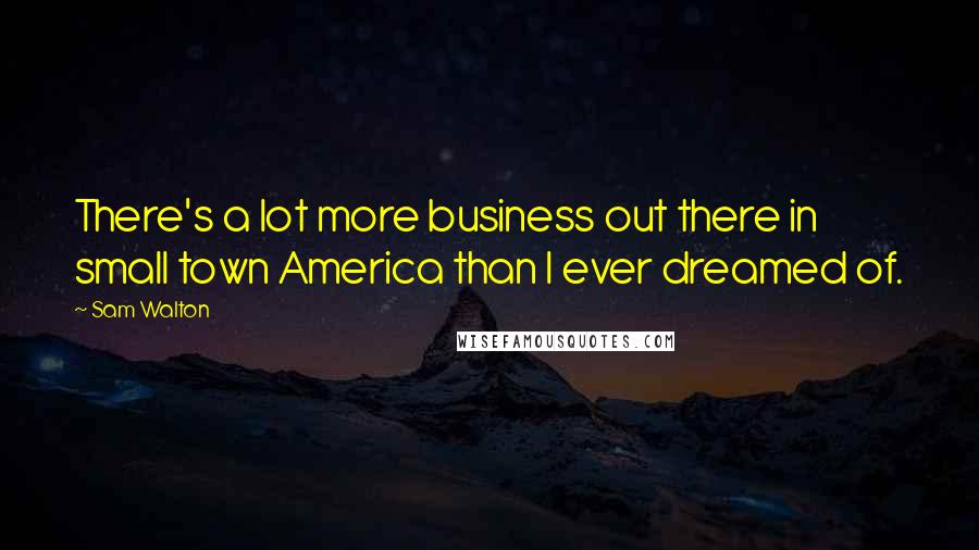 Sam Walton Quotes: There's a lot more business out there in small town America than I ever dreamed of.