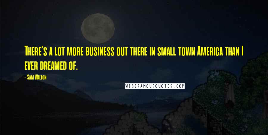 Sam Walton Quotes: There's a lot more business out there in small town America than I ever dreamed of.