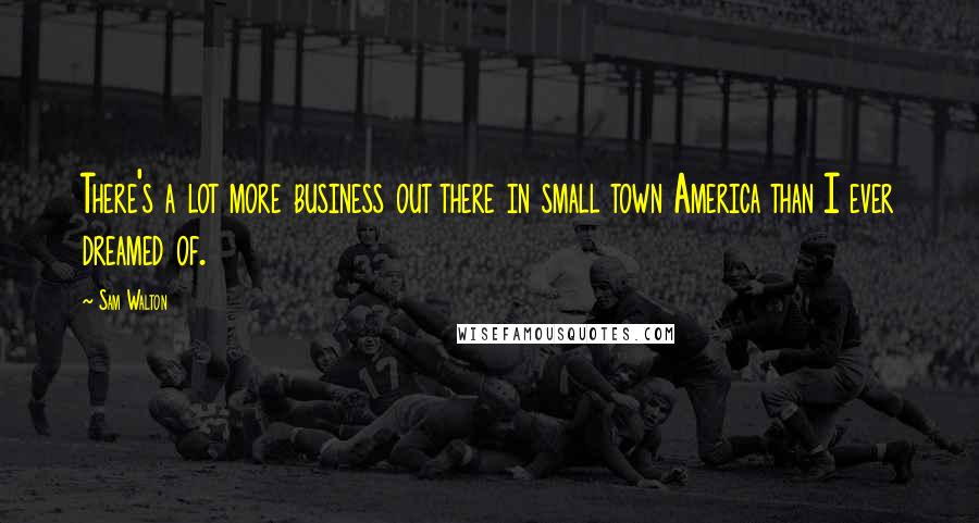 Sam Walton Quotes: There's a lot more business out there in small town America than I ever dreamed of.