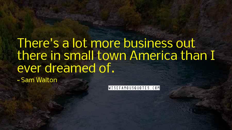 Sam Walton Quotes: There's a lot more business out there in small town America than I ever dreamed of.