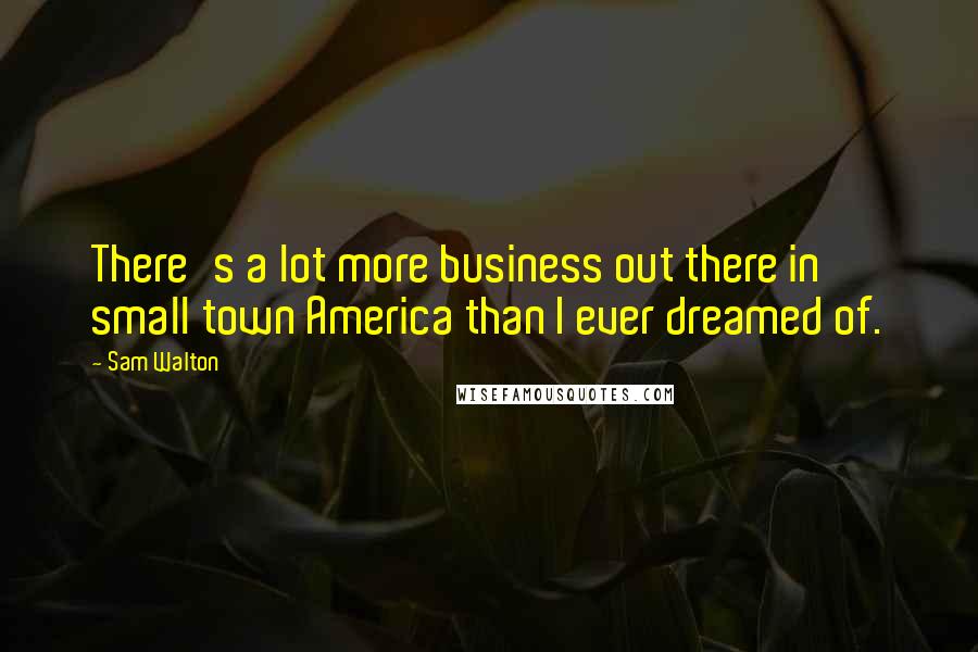 Sam Walton Quotes: There's a lot more business out there in small town America than I ever dreamed of.