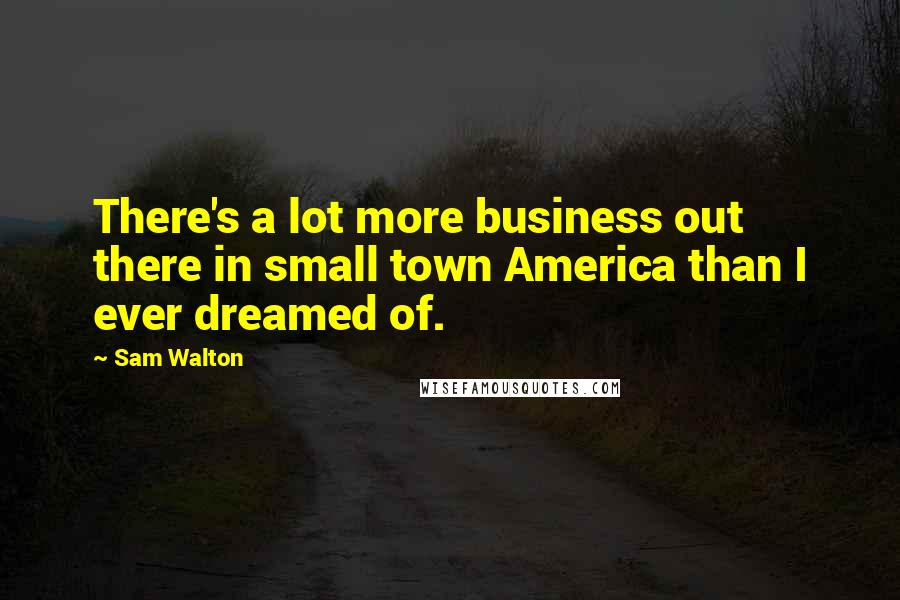 Sam Walton Quotes: There's a lot more business out there in small town America than I ever dreamed of.