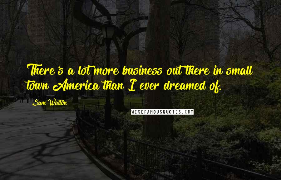 Sam Walton Quotes: There's a lot more business out there in small town America than I ever dreamed of.