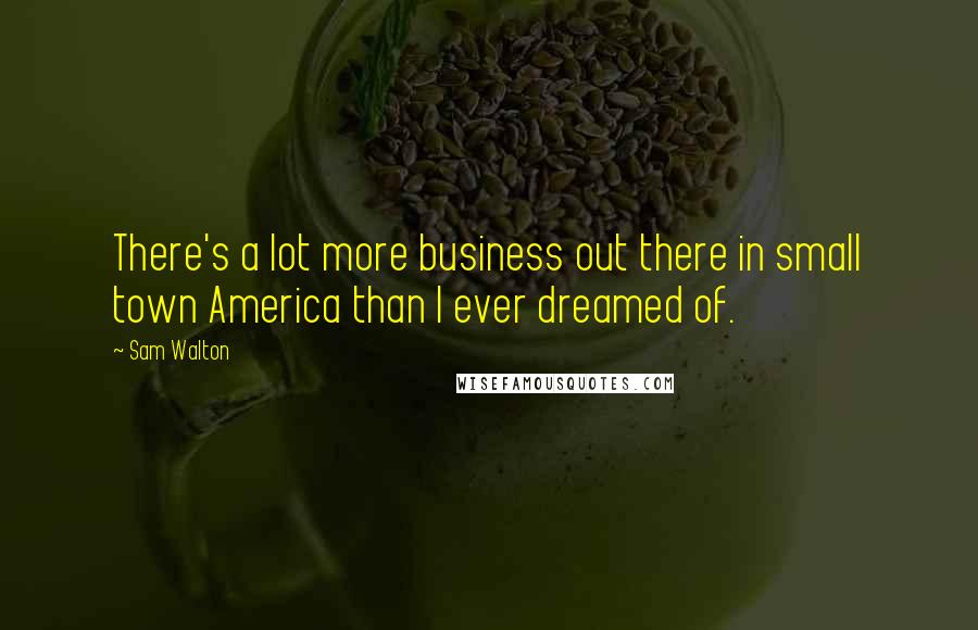 Sam Walton Quotes: There's a lot more business out there in small town America than I ever dreamed of.