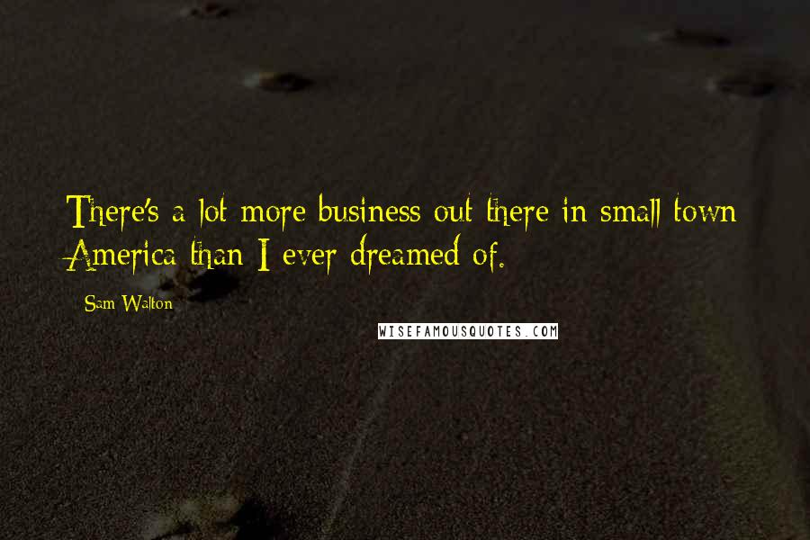 Sam Walton Quotes: There's a lot more business out there in small town America than I ever dreamed of.