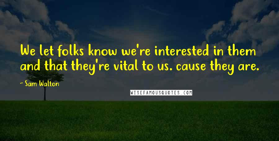 Sam Walton Quotes: We let folks know we're interested in them and that they're vital to us. cause they are.