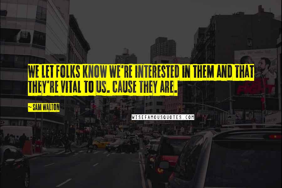 Sam Walton Quotes: We let folks know we're interested in them and that they're vital to us. cause they are.