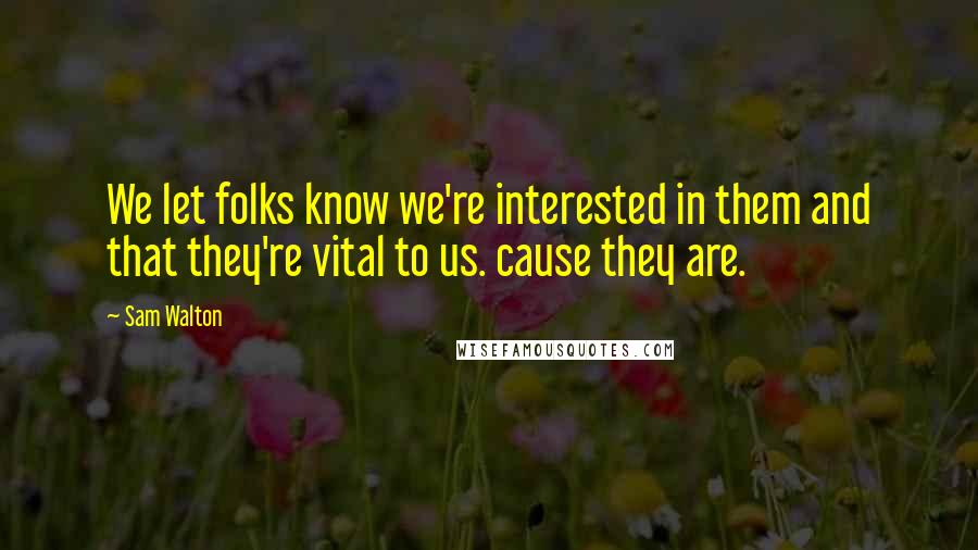 Sam Walton Quotes: We let folks know we're interested in them and that they're vital to us. cause they are.