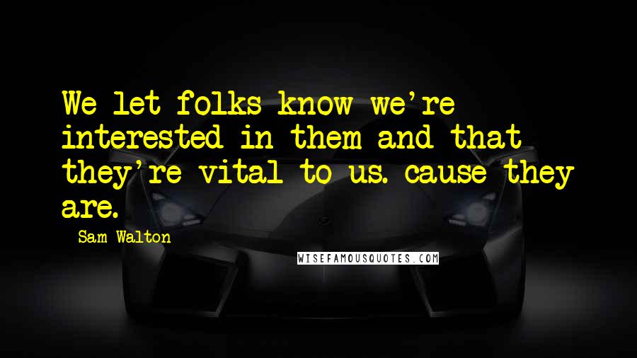 Sam Walton Quotes: We let folks know we're interested in them and that they're vital to us. cause they are.