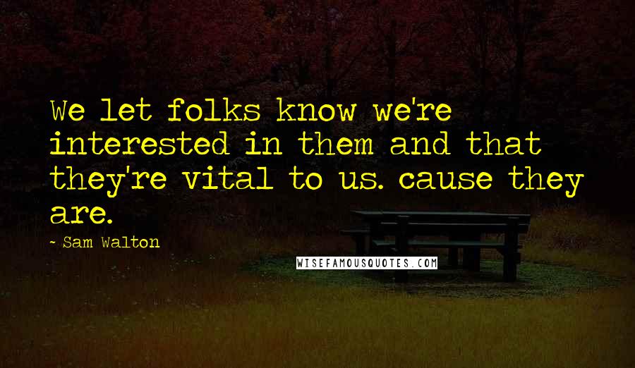 Sam Walton Quotes: We let folks know we're interested in them and that they're vital to us. cause they are.