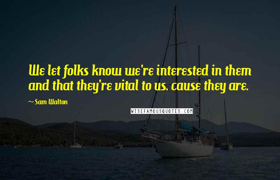 Sam Walton Quotes: We let folks know we're interested in them and that they're vital to us. cause they are.