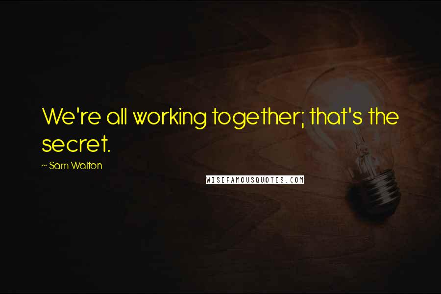 Sam Walton Quotes: We're all working together; that's the secret.