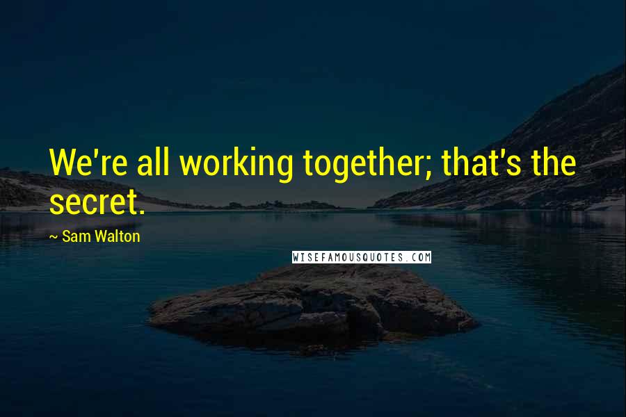 Sam Walton Quotes: We're all working together; that's the secret.