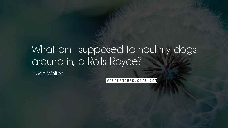 Sam Walton Quotes: What am I supposed to haul my dogs around in, a Rolls-Royce?