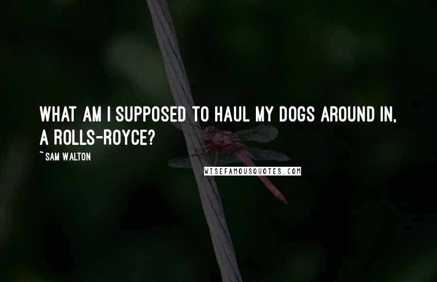 Sam Walton Quotes: What am I supposed to haul my dogs around in, a Rolls-Royce?