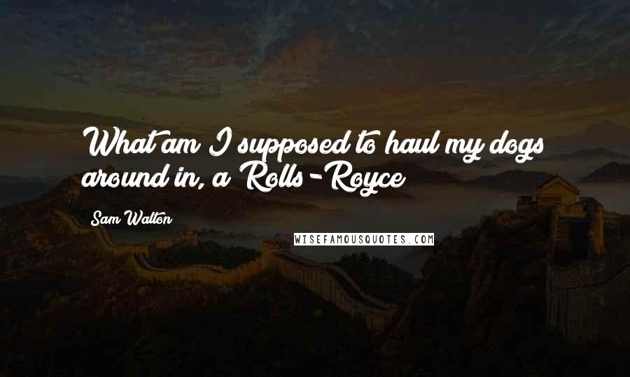 Sam Walton Quotes: What am I supposed to haul my dogs around in, a Rolls-Royce?