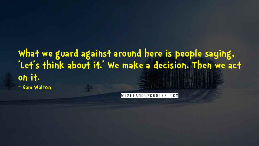 Sam Walton Quotes: What we guard against around here is people saying, 'Let's think about it.' We make a decision. Then we act on it.