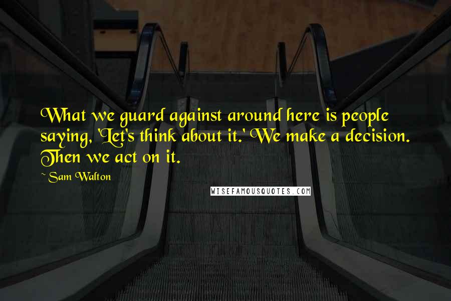 Sam Walton Quotes: What we guard against around here is people saying, 'Let's think about it.' We make a decision. Then we act on it.