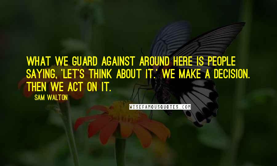 Sam Walton Quotes: What we guard against around here is people saying, 'Let's think about it.' We make a decision. Then we act on it.