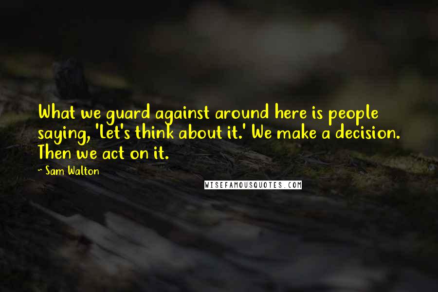 Sam Walton Quotes: What we guard against around here is people saying, 'Let's think about it.' We make a decision. Then we act on it.