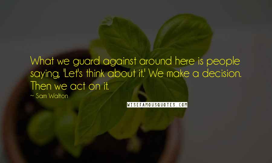 Sam Walton Quotes: What we guard against around here is people saying, 'Let's think about it.' We make a decision. Then we act on it.