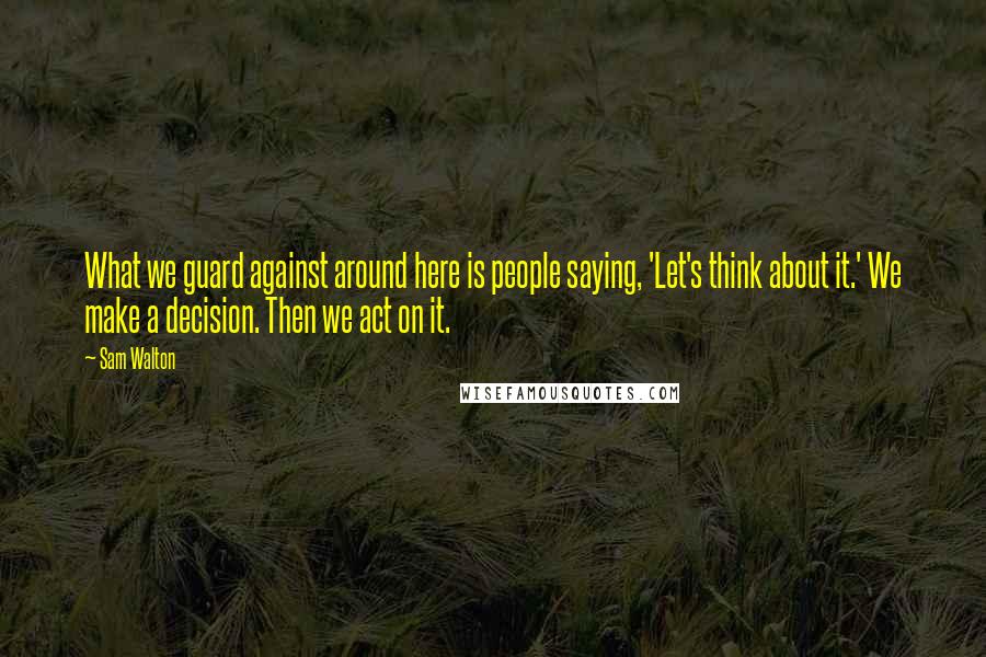 Sam Walton Quotes: What we guard against around here is people saying, 'Let's think about it.' We make a decision. Then we act on it.