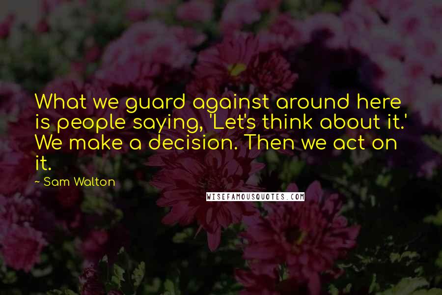 Sam Walton Quotes: What we guard against around here is people saying, 'Let's think about it.' We make a decision. Then we act on it.