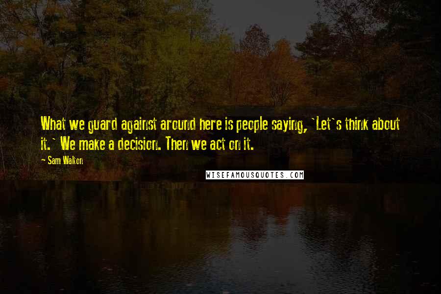 Sam Walton Quotes: What we guard against around here is people saying, 'Let's think about it.' We make a decision. Then we act on it.