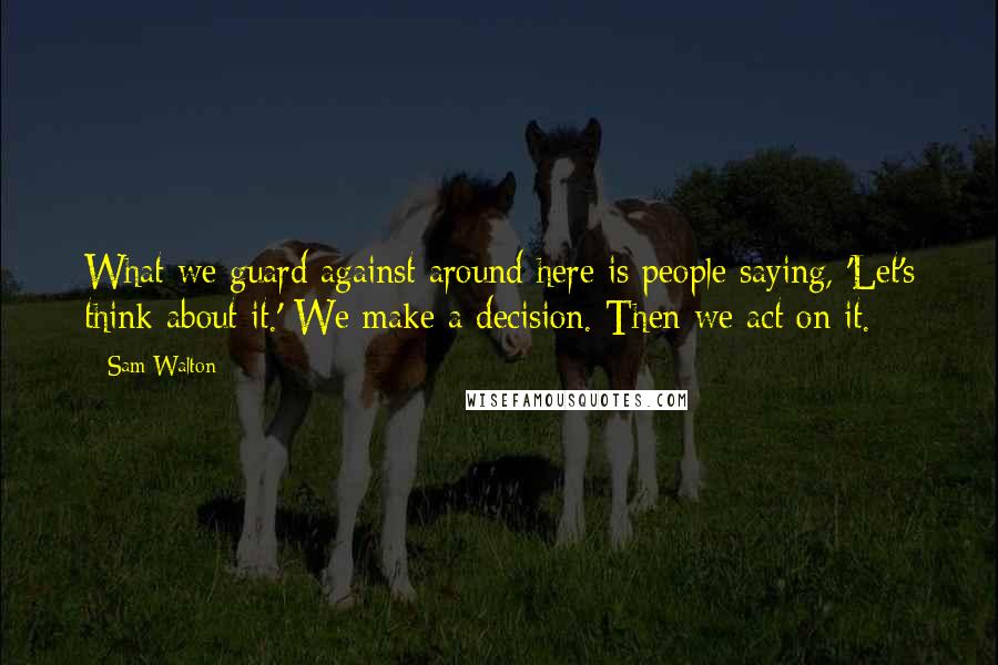 Sam Walton Quotes: What we guard against around here is people saying, 'Let's think about it.' We make a decision. Then we act on it.