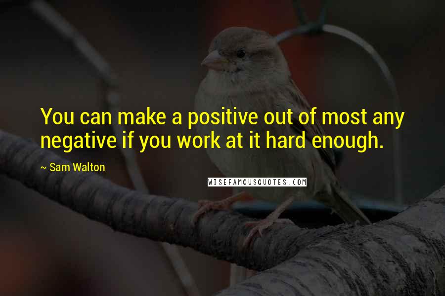 Sam Walton Quotes: You can make a positive out of most any negative if you work at it hard enough.