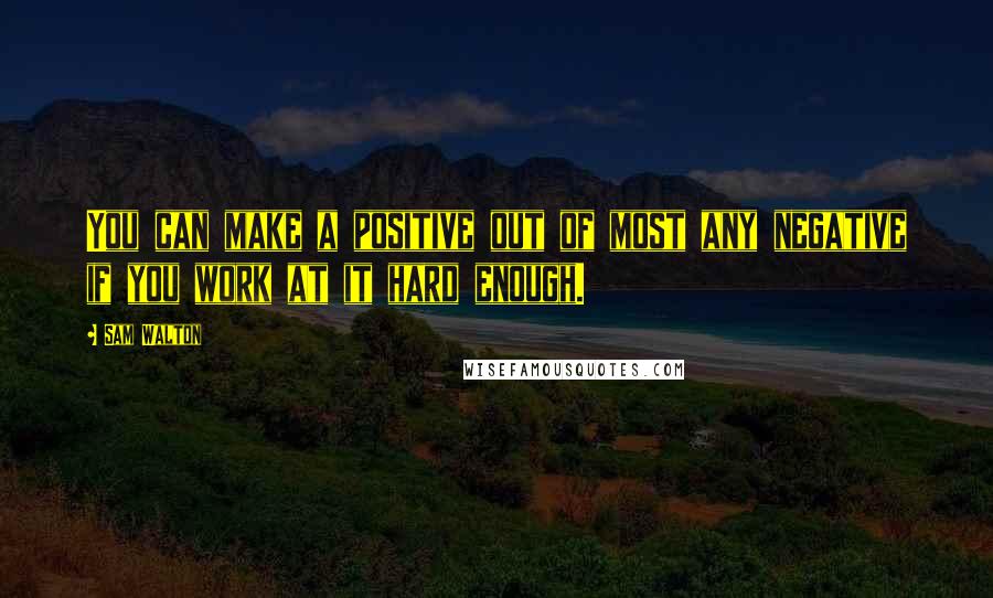 Sam Walton Quotes: You can make a positive out of most any negative if you work at it hard enough.