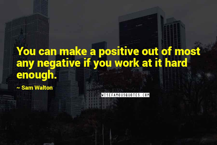 Sam Walton Quotes: You can make a positive out of most any negative if you work at it hard enough.