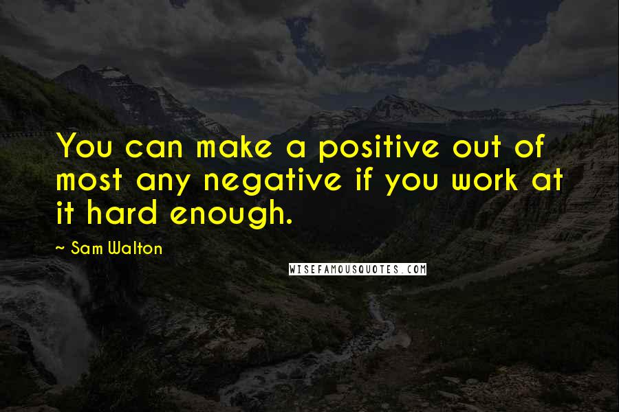 Sam Walton Quotes: You can make a positive out of most any negative if you work at it hard enough.