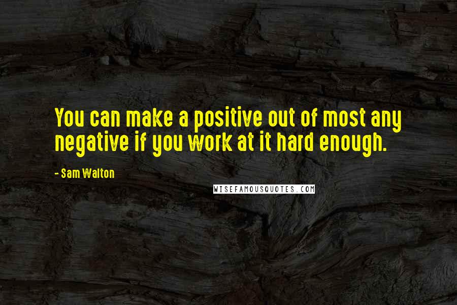 Sam Walton Quotes: You can make a positive out of most any negative if you work at it hard enough.