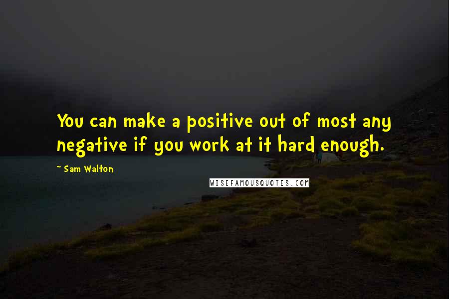 Sam Walton Quotes: You can make a positive out of most any negative if you work at it hard enough.