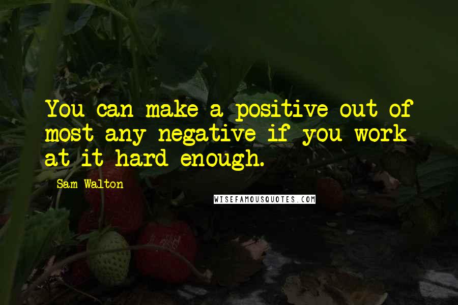 Sam Walton Quotes: You can make a positive out of most any negative if you work at it hard enough.